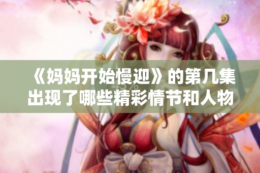 《妈妈开始慢迎》的第几集出现了哪些精彩情节和人物发展