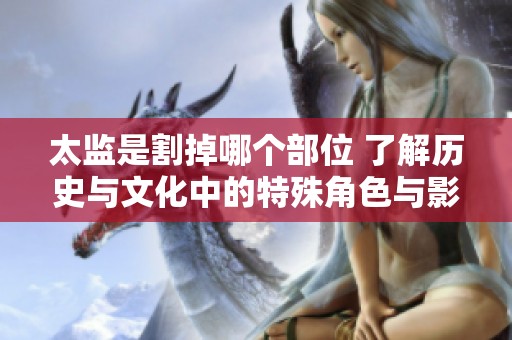 太监是割掉哪个部位 了解历史与文化中的特殊角色与影响
