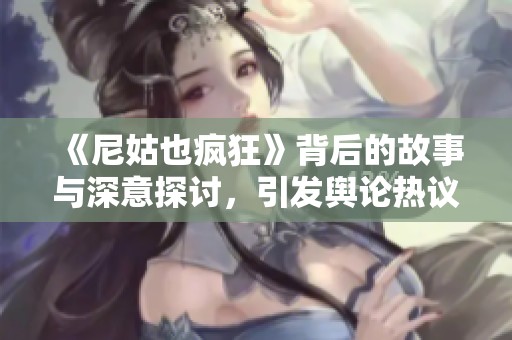《尼姑也疯狂》背后的故事与深意探讨，引发舆论热议与反思
