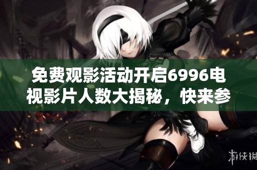 免费观影活动开启6996电视影片人数大揭秘，快来参与吧