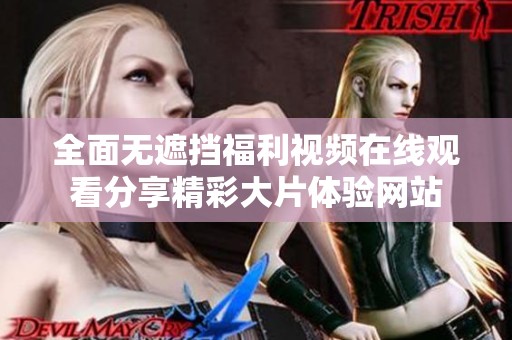 全面无遮挡福利视频在线观看分享精彩大片体验网站
