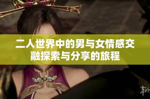 二人世界中的男与女情感交融探索与分享的旅程