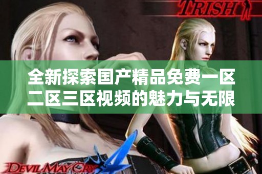 全新探索国产精品免费一区二区三区视频的魅力与无限可能性
