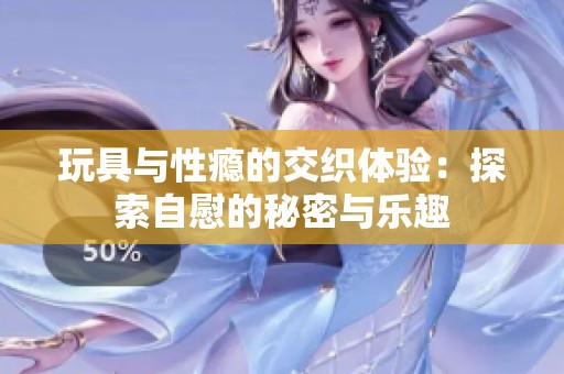 玩具与性瘾的交织体验：探索自慰的秘密与乐趣