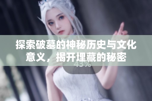探索破墓的神秘历史与文化意义，揭开埋藏的秘密