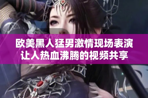 欧美黑人猛男激情现场表演让人热血沸腾的视频共享