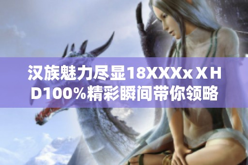 汉族魅力尽显18XXXxⅩHD100%精彩瞬间带你领略不同风采