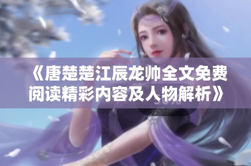 《唐楚楚江辰龙帅全文免费阅读精彩内容及人物解析》