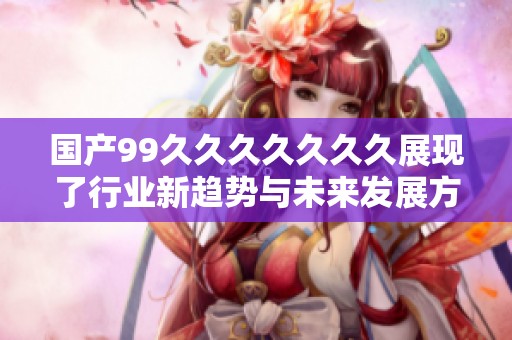 国产99久久久久久久久展现了行业新趋势与未来发展方向分析