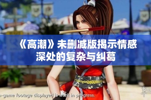 《高潮》未删减版揭示情感深处的复杂与纠葛