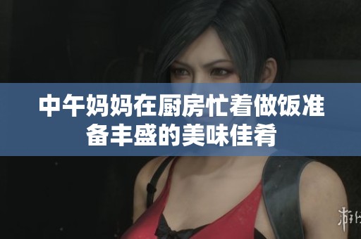 中午妈妈在厨房忙着做饭准备丰盛的美味佳肴