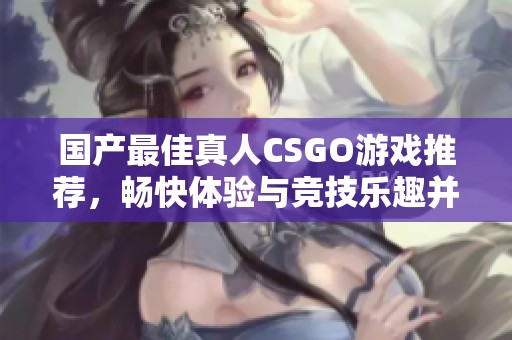 国产最佳真人CSGO游戏推荐，畅快体验与竞技乐趣并存