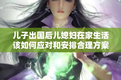 儿子出国后儿媳妇在家生活该如何应对和安排合理方案