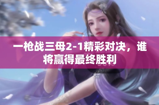 一枪战三母2-1精彩对决，谁将赢得最终胜利
