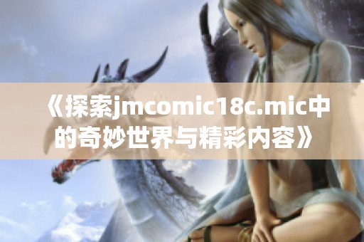 《探索jmcomic18c.mic中的奇妙世界与精彩内容》