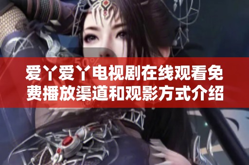 爱丫爱丫电视剧在线观看免费播放渠道和观影方式介绍