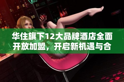 华住旗下12大品牌酒店全面开放加盟，开启新机遇与合作模式