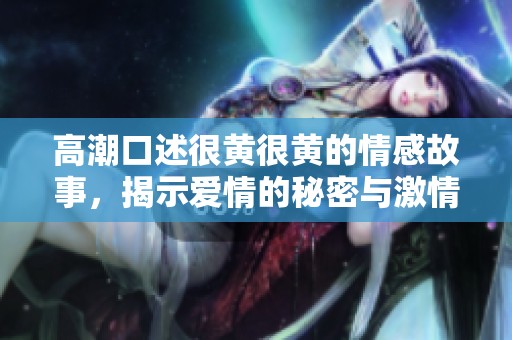 高潮口述很黄很黄的情感故事，揭示爱情的秘密与激情
