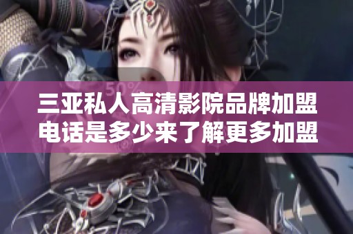 三亚私人高清影院品牌加盟电话是多少来了解更多加盟信息与服务