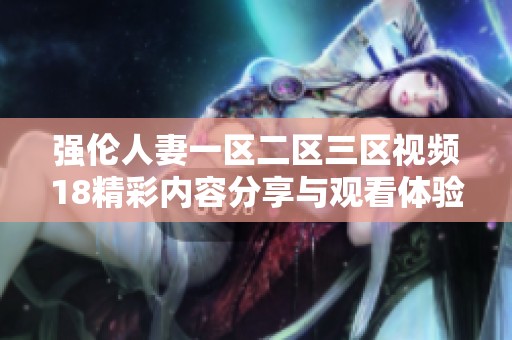 强伦人妻一区二区三区视频18精彩内容分享与观看体验解析