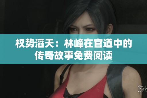 权势滔天：林峰在官道中的传奇故事免费阅读
