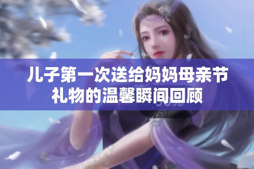 儿子第一次送给妈妈母亲节礼物的温馨瞬间回顾