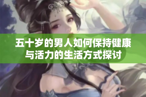 五十岁的男人如何保持健康与活力的生活方式探讨