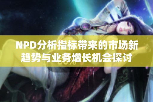 NPD分析指标带来的市场新趋势与业务增长机会探讨