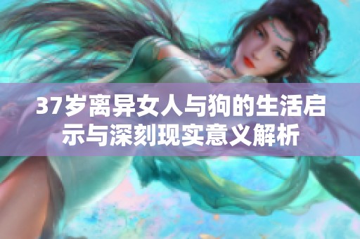 37岁离异女人与狗的生活启示与深刻现实意义解析