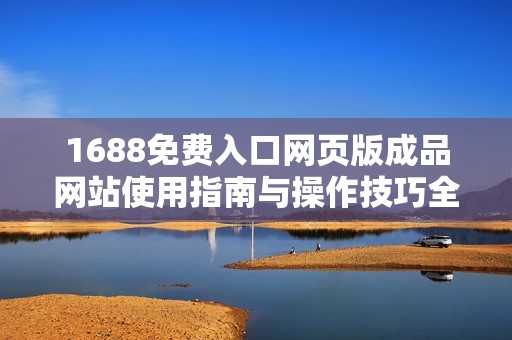 1688免费入口网页版成品网站使用指南与操作技巧全解析