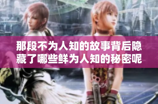 那段不为人知的故事背后隐藏了哪些鲜为人知的秘密呢