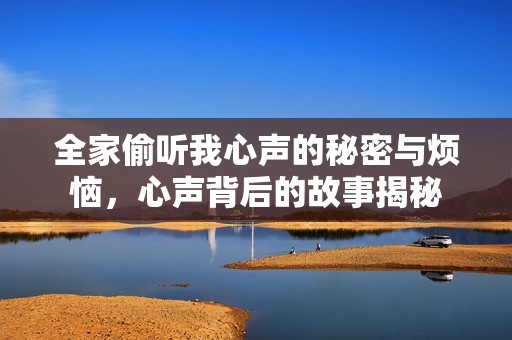 全家偷听我心声的秘密与烦恼，心声背后的故事揭秘