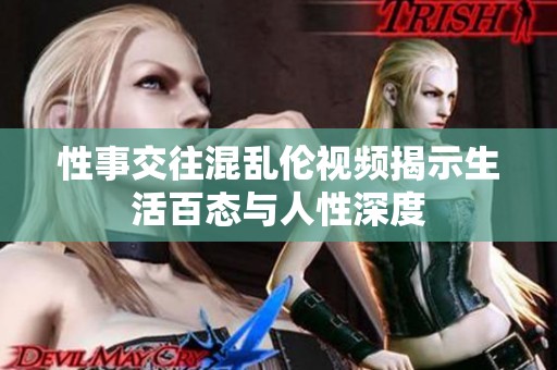 性事交往混乱伦视频揭示生活百态与人性深度