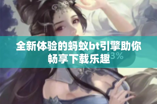 全新体验的蚂蚁bt引擎助你畅享下载乐趣
