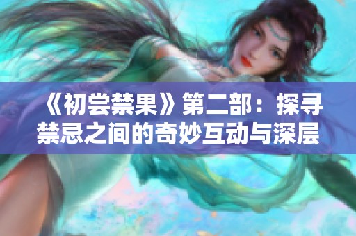《初尝禁果》第二部：探寻禁忌之间的奇妙互动与深层体验HD版