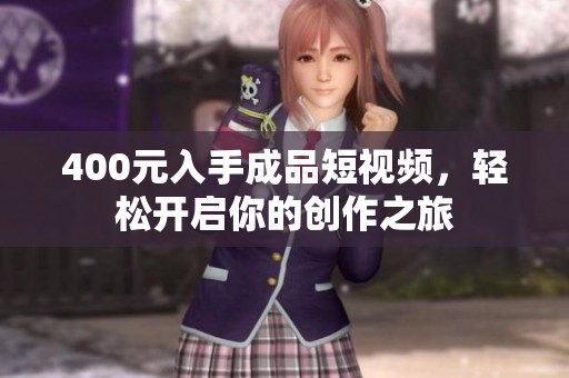 400元入手成品短视频，轻松开启你的创作之旅