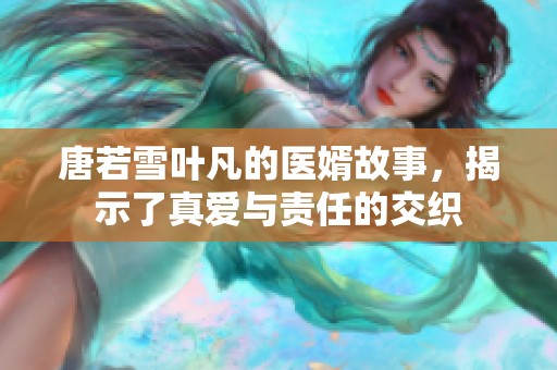 唐若雪叶凡的医婿故事，揭示了真爱与责任的交织