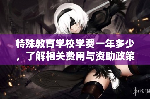 特殊教育学校学费一年多少，了解相关费用与资助政策介绍
