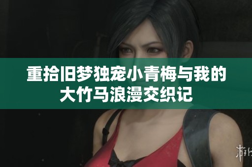 重拾旧梦独宠小青梅与我的大竹马浪漫交织记