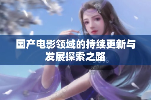 国产电影领域的持续更新与发展探索之路