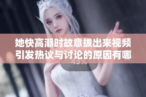 她快高潮时故意拔出来视频引发热议与讨论的原因有哪些