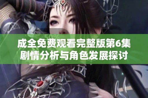 成全免费观看完整版第6集剧情分析与角色发展探讨