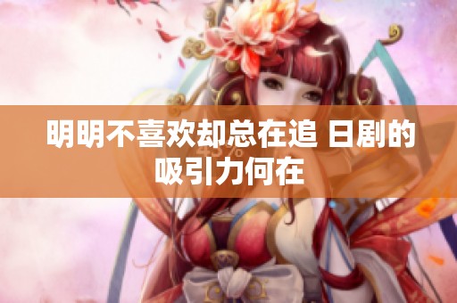 明明不喜欢却总在追 日剧的吸引力何在