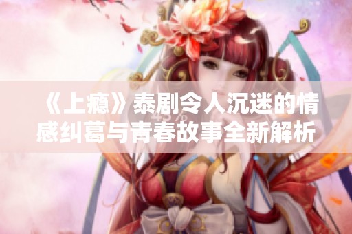《上瘾》泰剧令人沉迷的情感纠葛与青春故事全新解析