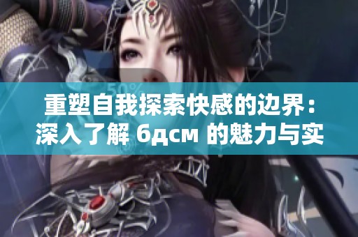 重塑自我探索快感的边界：深入了解 бдсм 的魅力与实践