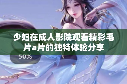少妇在成人影院观看精彩毛片a片的独特体验分享