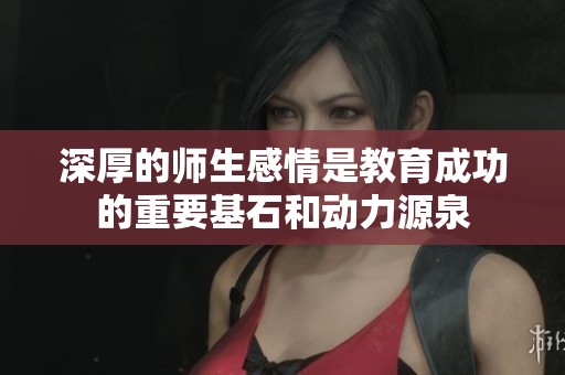 深厚的师生感情是教育成功的重要基石和动力源泉