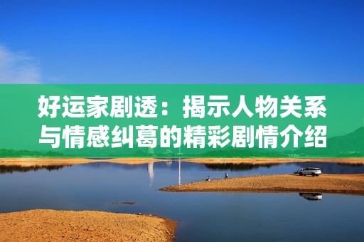 好运家剧透：揭示人物关系与情感纠葛的精彩剧情介绍