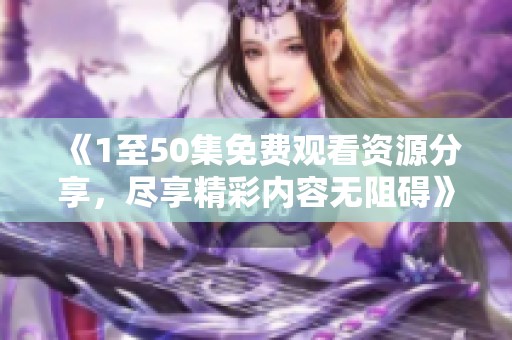 《1至50集免费观看资源分享，尽享精彩内容无阻碍》