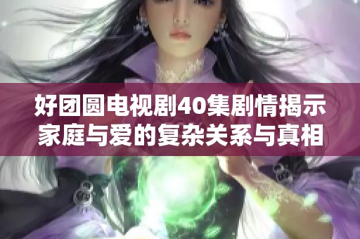 好团圆电视剧40集剧情揭示家庭与爱的复杂关系与真相